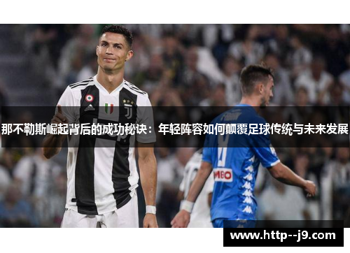 那不勒斯崛起背后的成功秘诀：年轻阵容如何颠覆足球传统与未来发展