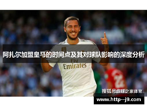 阿扎尔加盟皇马的时间点及其对球队影响的深度分析 阿扎尔加盟皇马的时间点及其对球队影响的深度分析