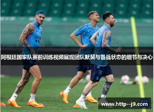 阿根廷国家队赛前训练视频展现团队默契与备战状态的细节与决心 阿根廷国家队赛前训练视频展现团队默契与备战状态的细节与决心