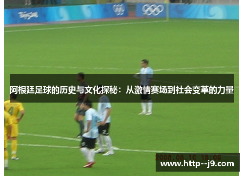 阿根廷足球的历史与文化探秘:从激情赛场到社会变革的力量 阿根廷足球的历史与文化探秘:从激情赛场到社会变革的力量
