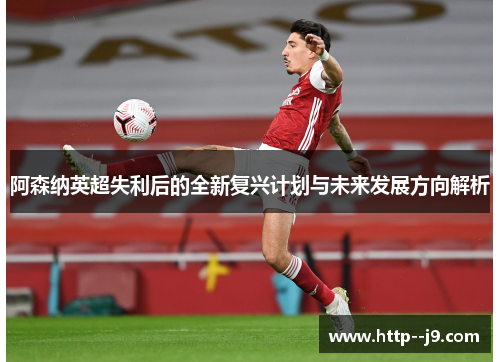 阿森纳英超失利后的全新复兴计划与未来发展方向解析 阿森纳英超失利后的全新复兴计划与未来发展方向解析