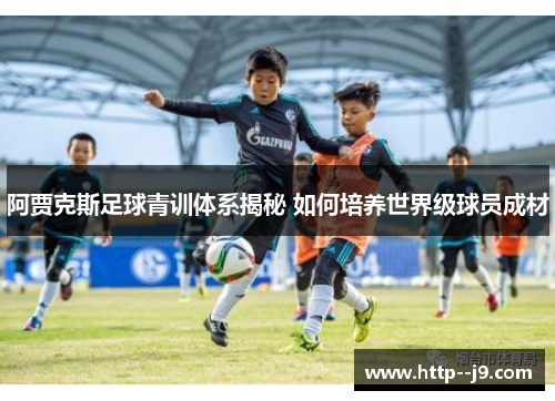 阿贾克斯足球青训体系揭秘 如何培养世界级球员成材