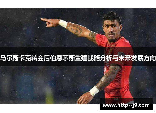 马尔斯卡克转会后伯恩茅斯重建战略分析与未来发展方向 马尔斯卡克转会后伯恩茅斯重建战略分析与未来发展方向