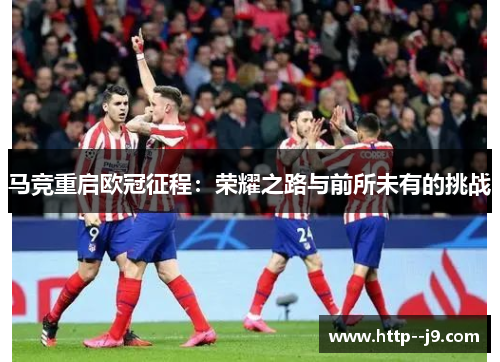 马竞重启欧冠征程:荣耀之路与前所未有的挑战 马竞重启欧冠征程:荣耀之路与前所未有的挑战