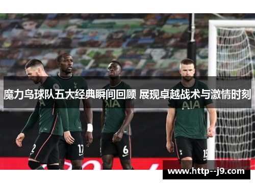 魔力鸟球队五大经典瞬间回顾 展现卓越战术与激情时刻 魔力鸟球队五大经典瞬间回顾 展现卓越战术与激情时刻