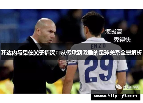 齐达内与恩佐父子情深：从传承到激励的足球关系全景解析