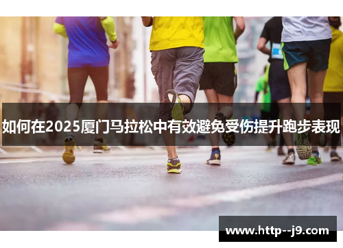 如何在2025厦门马拉松中有效避免受伤提升跑步表现 如何在2025厦门马拉松中有效避免受伤提升跑步表现
