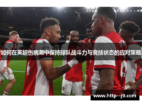 如何在英超伤病潮中保持球队战斗力与竞技状态的应对策略 如何在英超伤病潮中保持球队战斗力与竞技状态的应对策略