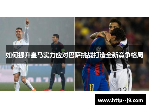如何提升皇马实力应对巴萨挑战打造全新竞争格局 如何提升皇马实力应对巴萨挑战打造全新竞争格局