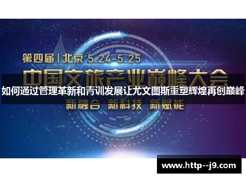 如何通过管理革新和青训发展让尤文图斯重塑辉煌再创巅峰 如何通过管理革新和青训发展让尤文图斯重塑辉煌再创巅峰
