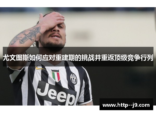 尤文图斯如何应对重建期的挑战并重返顶级竞争行列 尤文图斯如何应对重建期的挑战并重返顶级竞争行列
