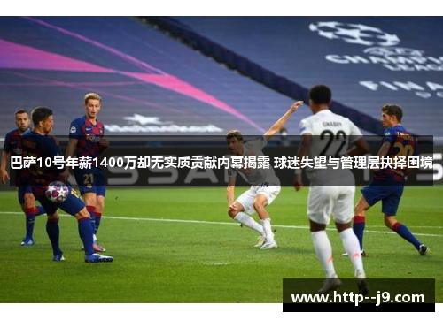 巴萨10号年薪1400万却无实质贡献内幕揭露 球迷失望与管理层抉择困境