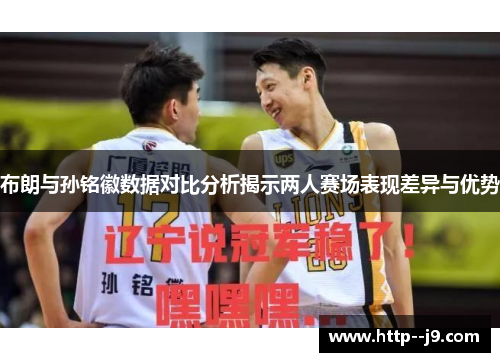 布朗与孙铭徽数据对比分析揭示两人赛场表现差异与优势 布朗与孙铭徽数据对比分析揭示两人赛场表现差异与优势