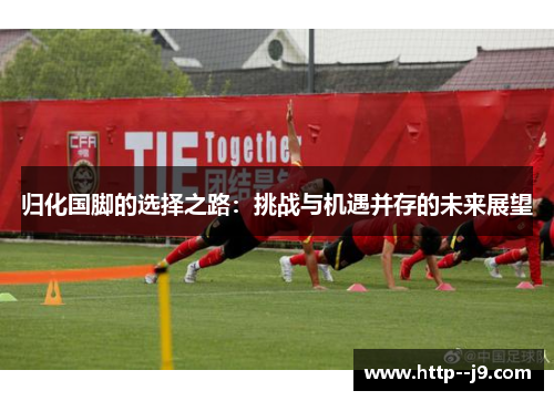 归化国脚的选择之路:挑战与机遇并存的未来展望 归化国脚的选择之路:挑战与机遇并存的未来展望