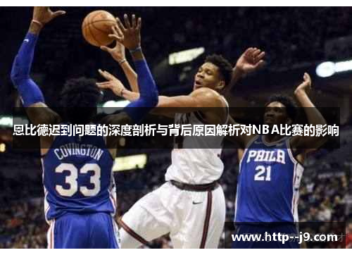 恩比德迟到问题的深度剖析与背后原因解析对NBA比赛的影响 恩比德迟到问题的深度剖析与背后原因解析对NBA比赛的影响