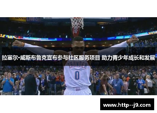 拉塞尔·威斯布鲁克宣布参与社区服务项目 助力青少年成长和发展 拉塞尔·威斯布鲁克宣布参与社区服务项目 助力青少年成长和发展