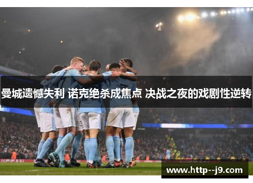 曼城遗憾失利 诺克绝杀成焦点 决战之夜的戏剧性逆转 曼城遗憾失利 诺克绝杀成焦点 决战之夜的戏剧性逆转