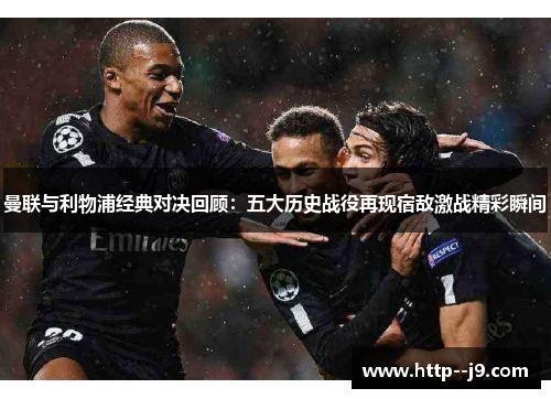 曼联与利物浦经典对决回顾：五大历史战役再现宿敌激战精彩瞬间