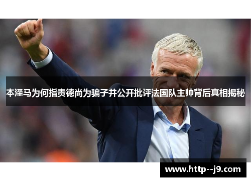 本泽马为何指责德尚为骗子并公开批评法国队主帅背后真相揭秘