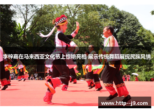 李梓嘉在马来西亚文化节上惊艳亮相 展示传统舞蹈展现民族风情