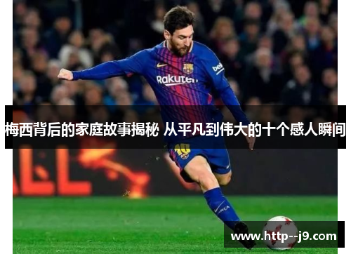 梅西背后的家庭故事揭秘 从平凡到伟大的十个感人瞬间