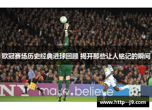 欧冠赛场历史经典进球回顾 揭开那些让人铭记的瞬间