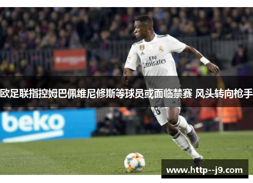 欧足联指控姆巴佩维尼修斯等球员或面临禁赛 风头转向枪手