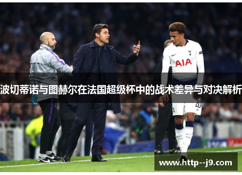 波切蒂诺与图赫尔在法国超级杯中的战术差异与对决解析