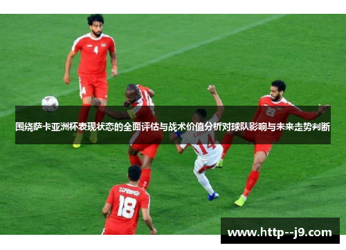 围绕萨卡亚洲杯表现状态的全面评估与战术价值分析对球队影响与未来走势判断
