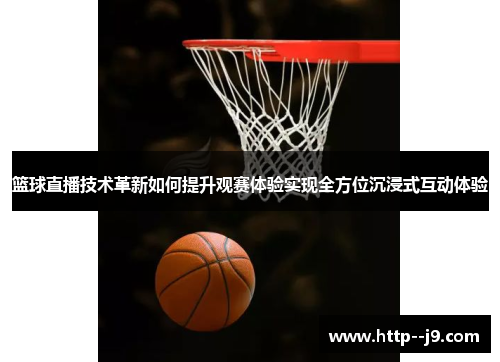 篮球直播技术革新如何提升观赛体验实现全方位沉浸式互动体验 篮球直播技术革新如何提升观赛体验实现全方位沉浸式互动体验