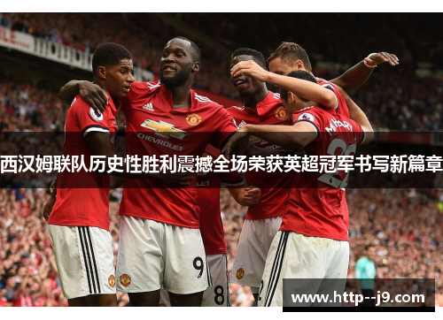 西汉姆联队历史性胜利震撼全场荣获英超冠军书写新篇章