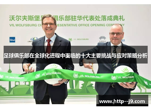 足球俱乐部在全球化进程中面临的十大主要挑战与应对策略分析 足球俱乐部在全球化进程中面临的十大主要挑战与应对策略分析