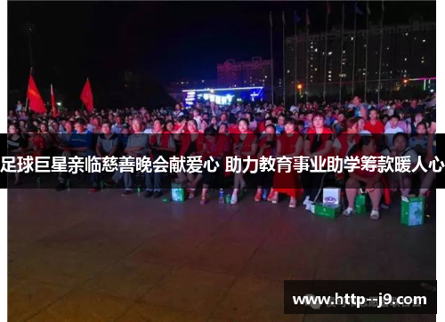 足球巨星亲临慈善晚会献爱心 助力教育事业助学筹款暖人心