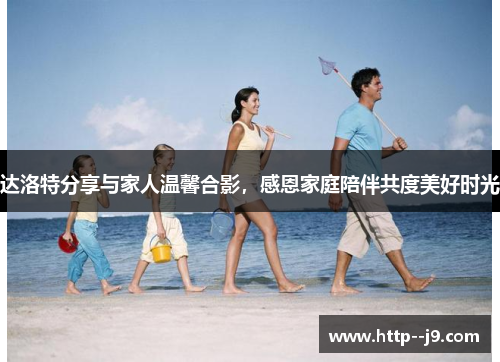 达洛特分享与家人温馨合影,感恩家庭陪伴共度美好时光 达洛特分享与家人温馨合影,感恩家庭陪伴共度美好时光