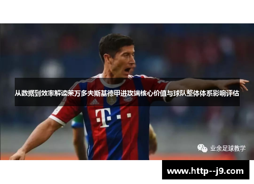 从数据到效率解读莱万多夫斯基德甲进攻端核心价值与球队整体体系影响评估 从数据到效率解读莱万多夫斯基德甲进攻端核心价值与球队整体体系影响评估