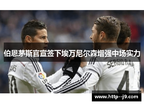 伯恩茅斯官宣签下埃万尼尔森增强中场实力 伯恩茅斯官宣签下埃万尼尔森增强中场实力