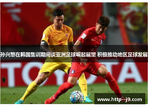 孙兴慜在韩国集训期间谈亚洲足球崛起展望 积极推动地区足球发展