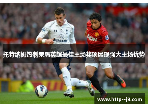 托特纳姆热刺荣膺英超最佳主场奖项展现强大主场优势