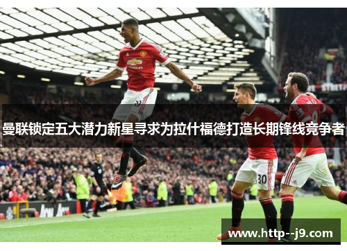 曼联锁定五大潜力新星寻求为拉什福德打造长期锋线竞争者