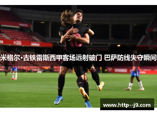 米格尔·古铁雷斯西甲客场远射破门 巴萨防线失守瞬间 米格尔·古铁雷斯西甲客场远射破门 巴萨防线失守瞬间