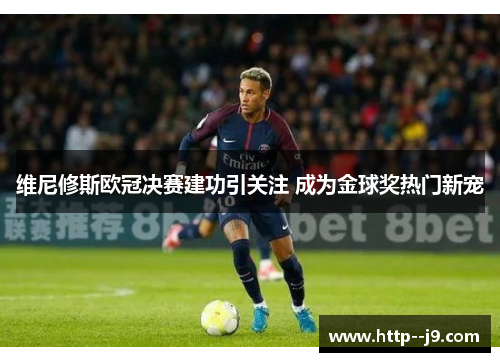 维尼修斯欧冠决赛建功引关注 成为金球奖热门新宠 维尼修斯欧冠决赛建功引关注 成为金球奖热门新宠