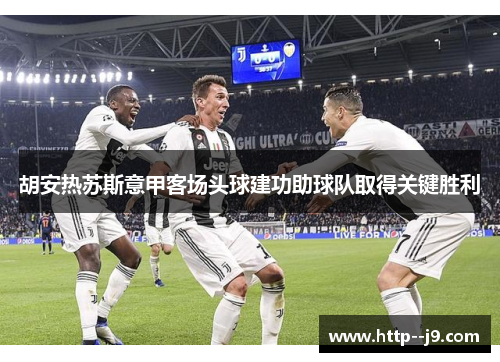 胡安热苏斯意甲客场头球建功助球队取得关键胜利