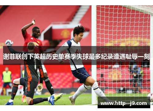 谢菲联创下英超历史单赛季失球最多纪录遭遇耻辱一刻