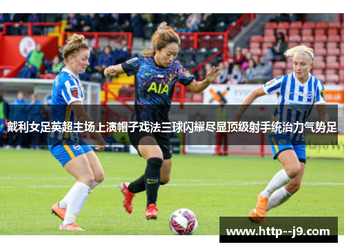 戴利女足英超主场上演帽子戏法三球闪耀尽显顶级射手统治力气势足 戴利女足英超主场上演帽子戏法三球闪耀尽显顶级射手统治力气势足