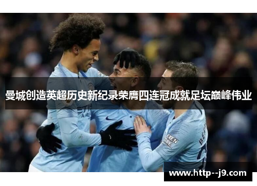 曼城创造英超历史新纪录荣膺四连冠成就足坛巅峰伟业 曼城创造英超历史新纪录荣膺四连冠成就足坛巅峰伟业